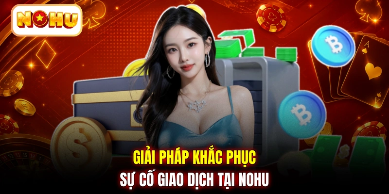Giải pháp khắc phục sự cố giao dịch tại NOHU